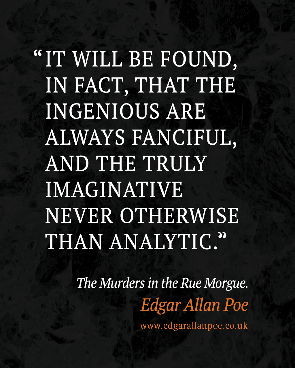 "It will be found, in fact, that the ingenious are always fanciful, and the truly imaginative never otherwise than analytic." ― Edgar Allan Poe, The Murders in the Rue Morgue